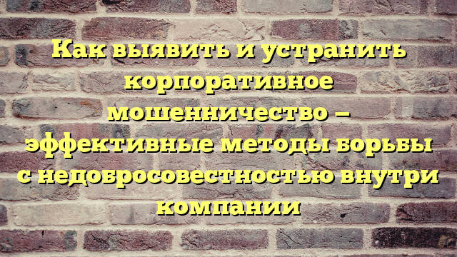 Как выявить и устранить корпоративное мошенничество — эффективные методы борьбы с недобросовестностью внутри компании