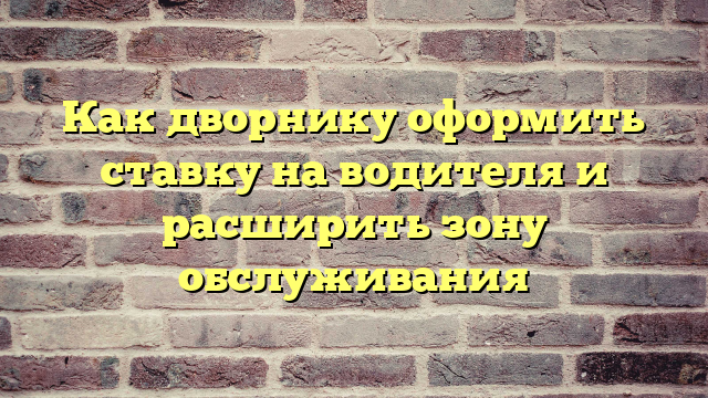 Как дворнику оформить ставку на водителя и расширить зону обслуживания