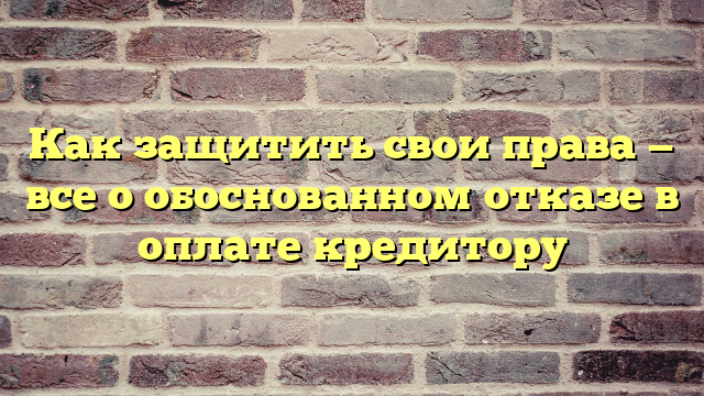 Как защитить свои права — все о обоснованном отказе в оплате кредитору