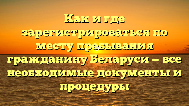 Как и где зарегистрироваться по месту пребывания гражданину Беларуси — все необходимые документы и процедуры