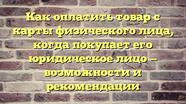 Как оплатить товар с карты физического лица, когда покупает его юридическое лицо — возможности и рекомендации