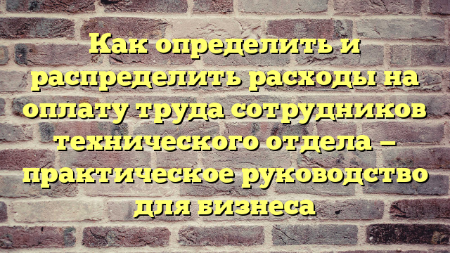Как определить и распределить расходы на оплату труда сотрудников технического отдела — практическое руководство для бизнеса