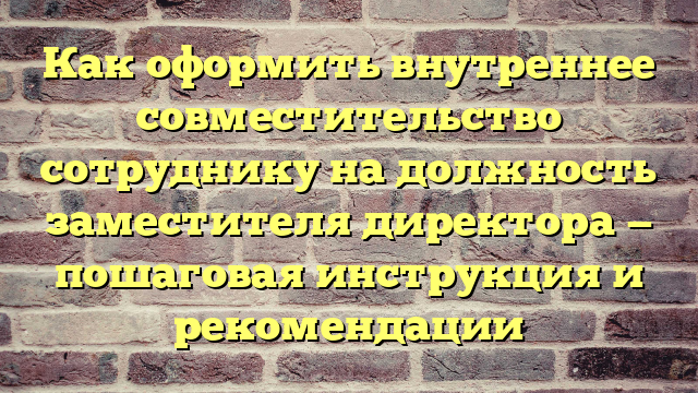 Как оформить внутреннее совместительство сотруднику на должность заместителя директора — пошаговая инструкция и рекомендации