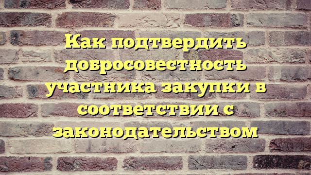 Как подтвердить добросовестность участника закупки в соответствии с законодательством