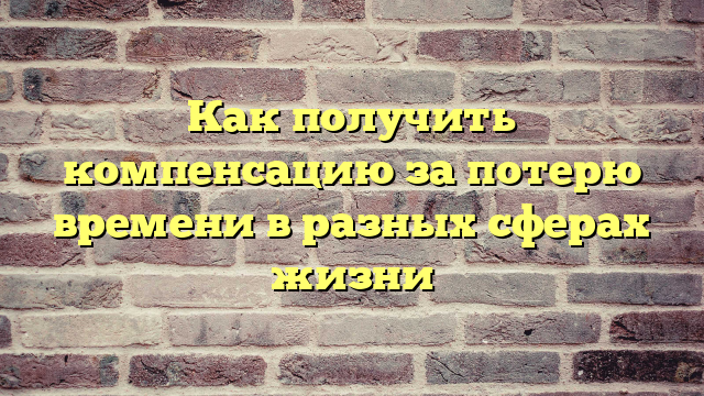 Как получить компенсацию за потерю времени в разных сферах жизни