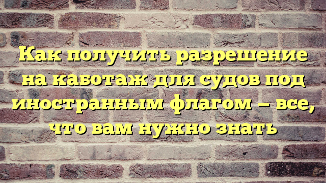 Как получить разрешение на каботаж для судов под иностранным флагом — все, что вам нужно знать