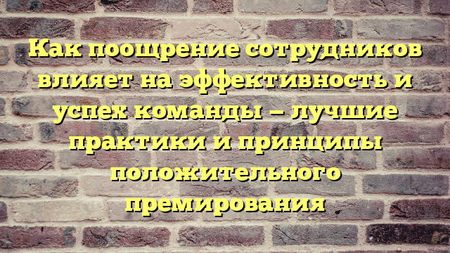 Как поощрение сотрудников влияет на эффективность и успех команды — лучшие практики и принципы положительного премирования