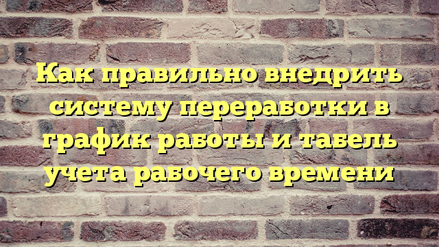 Как правильно внедрить систему переработки в график работы и табель учета рабочего времени