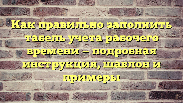 Как правильно заполнить табель учета рабочего времени — подробная инструкция, шаблон и примеры
