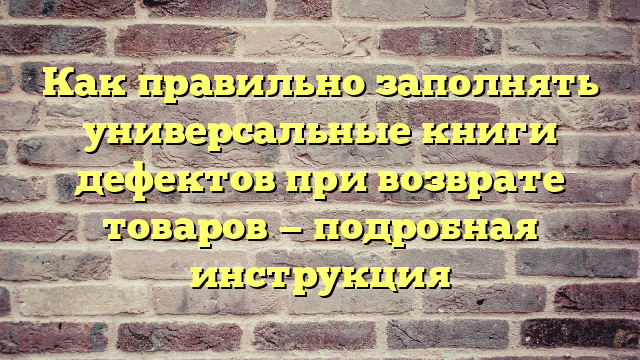 Как правильно заполнять универсальные книги дефектов при возврате товаров — подробная инструкция