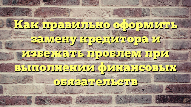 Как правильно оформить замену кредитора и избежать проблем при выполнении финансовых обязательств