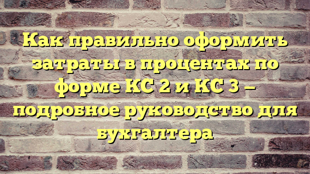 Как правильно оформить затраты в процентах по форме КС 2 и КС 3 — подробное руководство для бухгалтера