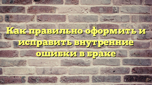 Как правильно оформить и исправить внутренние ошибки в браке