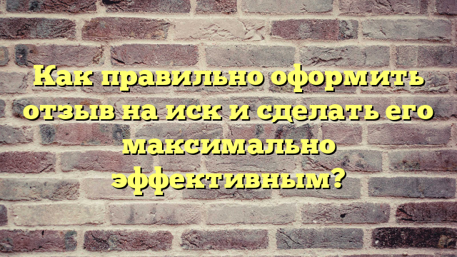 Как правильно оформить отзыв на иск и сделать его максимально эффективным?
