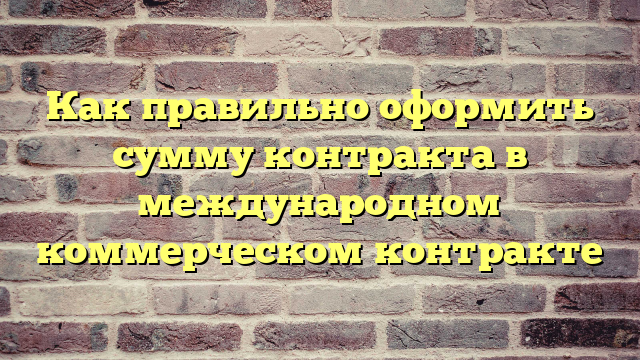 Как правильно оформить сумму контракта в международном коммерческом контракте