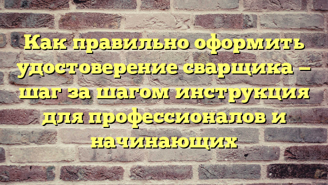 Как правильно оформить удостоверение сварщика — шаг за шагом инструкция для профессионалов и начинающих