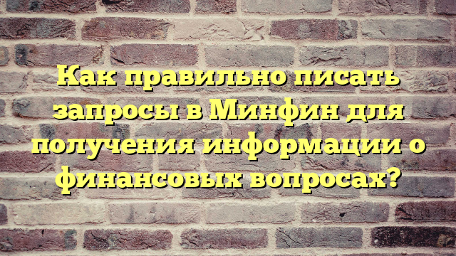 Как правильно писать запросы в Минфин для получения информации о финансовых вопросах?