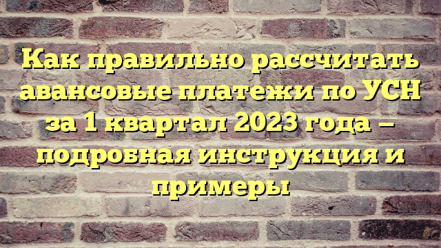 Как правильно рассчитать авансовые платежи по УСН за 1 квартал 2023 года — подробная инструкция и примеры