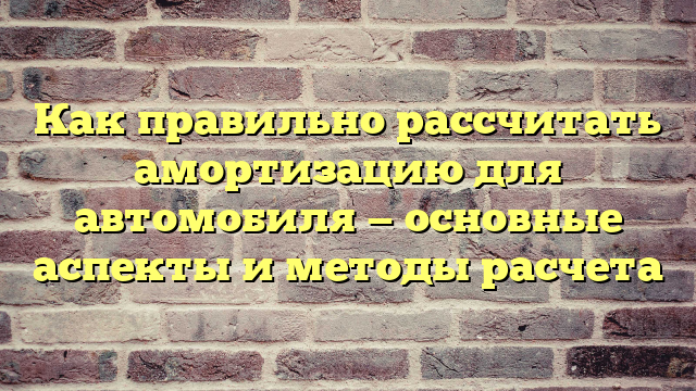 Как правильно рассчитать амортизацию для автомобиля — основные аспекты и методы расчета