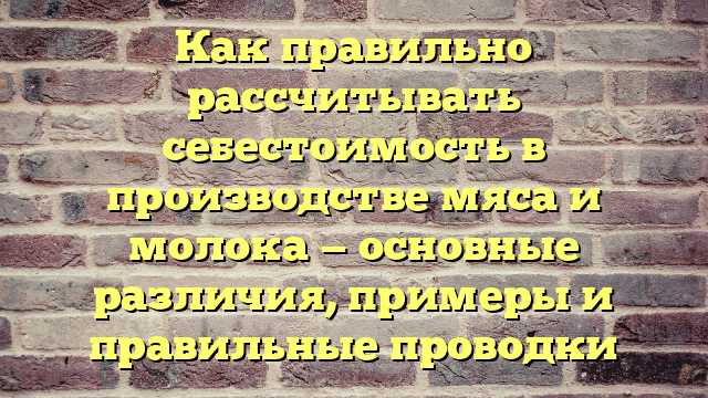 Как правильно рассчитывать себестоимость в производстве мяса и молока — основные различия, примеры и правильные проводки