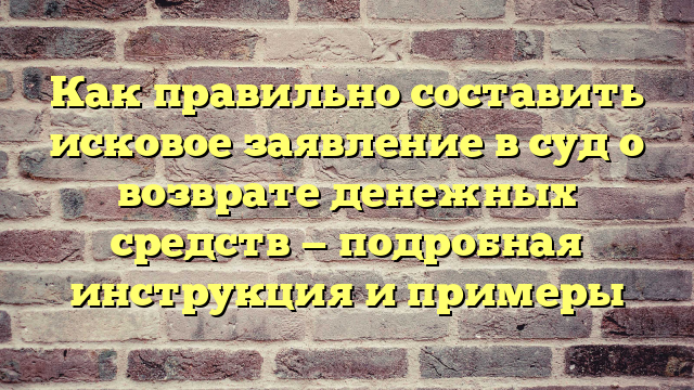Как правильно составить исковое заявление в суд о возврате денежных средств — подробная инструкция и примеры