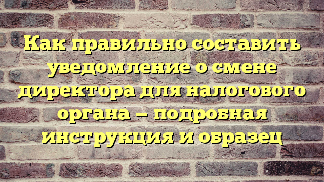 Как правильно составить уведомление о смене директора для налогового органа — подробная инструкция и образец