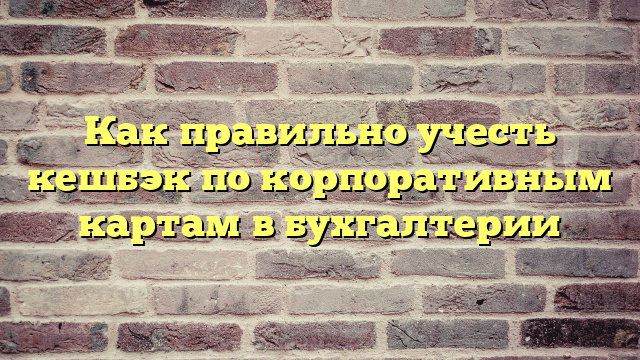 Как правильно учесть кешбэк по корпоративным картам в бухгалтерии