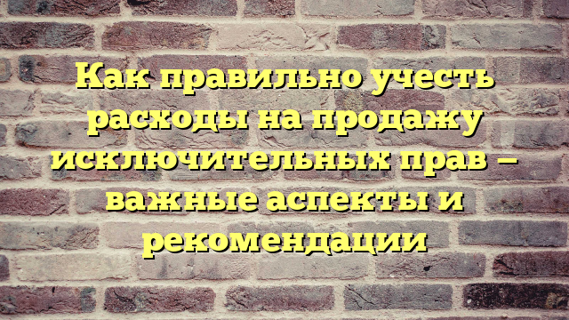 Как правильно учесть расходы на продажу исключительных прав — важные аспекты и рекомендации