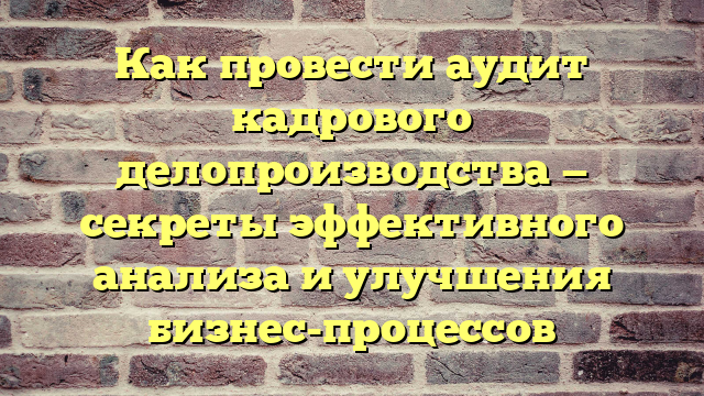Как провести аудит кадрового делопроизводства — секреты эффективного анализа и улучшения бизнес-процессов