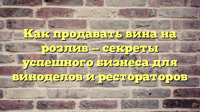 Как продавать вина на розлив — секреты успешного бизнеса для виноделов и рестораторов