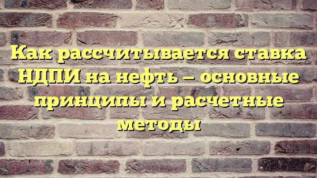 Как рассчитывается ставка НДПИ на нефть — основные принципы и расчетные методы