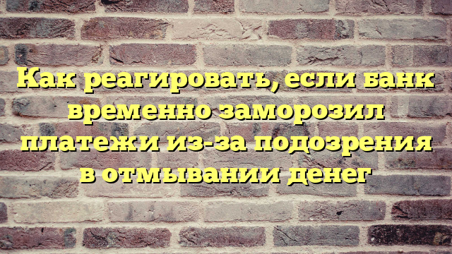 Как реагировать, если банк временно заморозил платежи из-за подозрения в отмывании денег