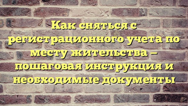 Как сняться с регистрационного учета по месту жительства — пошаговая инструкция и необходимые документы