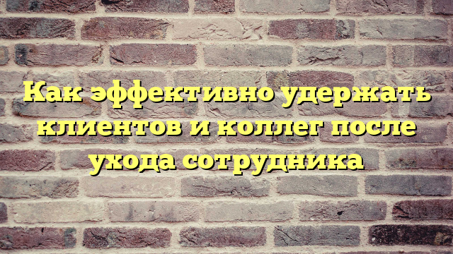 Как эффективно удержать клиентов и коллег после ухода сотрудника