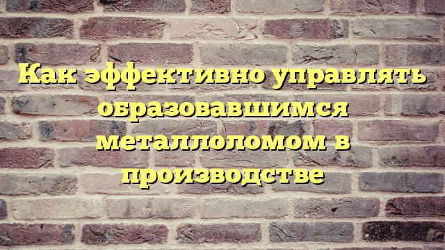 Как эффективно управлять образовавшимся металлоломом в производстве