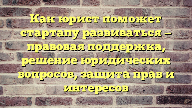 Как юрист поможет стартапу развиваться — правовая поддержка, решение юридических вопросов, защита прав и интересов