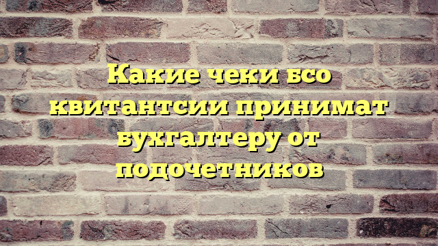 Какие чеки бсо квитантсии принимат бухгалтеру от подочетников
