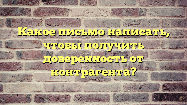 Какое письмо написать, чтобы получить доверенность от контрагента?