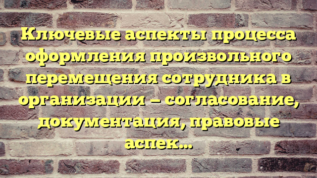 Ключевые аспекты процесса оформления произвольного перемещения сотрудника в организации — согласование, документация, правовые аспекты