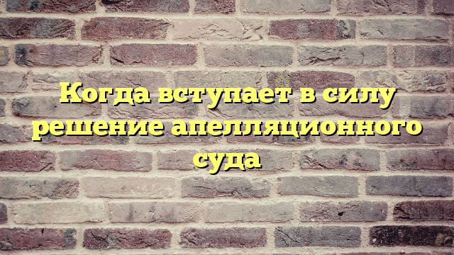 Когда вступает в силу решение апелляционного суда