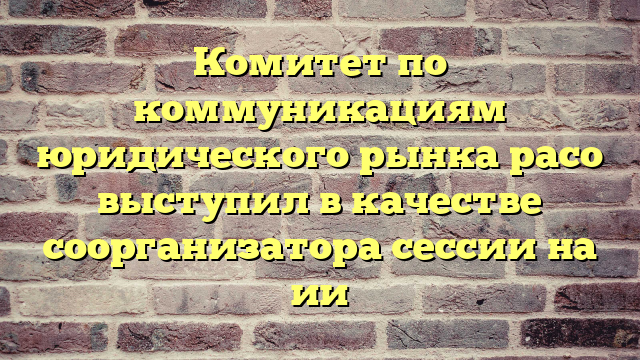 Комитет по коммуникациям юридического рынка расо выступил в качестве соорганизатора сессии на ии