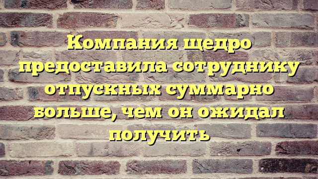 Компания щедро предоставила сотруднику отпускных суммарно больше, чем он ожидал получить