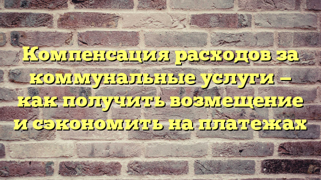 Компенсация расходов за коммунальные услуги — как получить возмещение и сэкономить на платежах