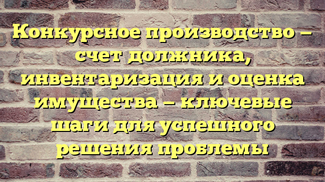Конкурсное производство — счет должника, инвентаризация и оценка имущества — ключевые шаги для успешного решения проблемы
