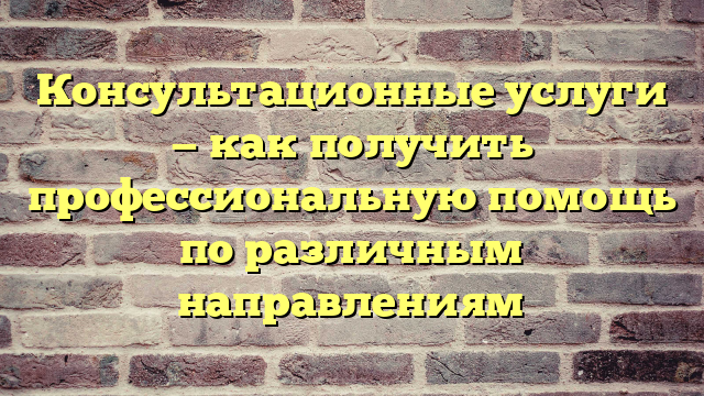 Консультационные услуги — как получить профессиональную помощь по различным направлениям