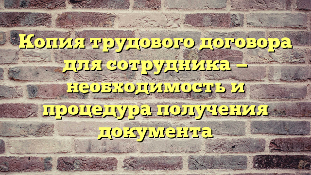 Копия трудового договора для сотрудника — необходимость и процедура получения документа