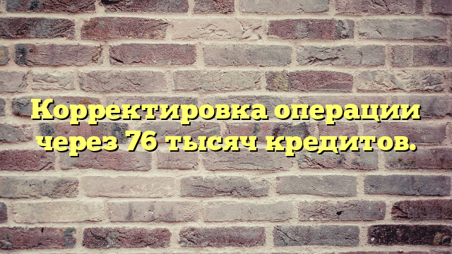 Корректировка операции через 76 тысяч кредитов.