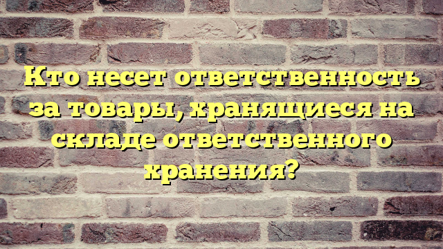 Кто несет ответственность за товары, хранящиеся на складе ответственного хранения?