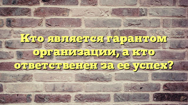 Кто является гарантом организации, а кто ответственен за ее успех?