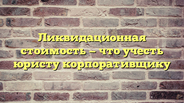 Ликвидационная стоимость — что учесть юристу корпоративщику